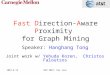2007-8-13KDD 2007, San Jose Fast Direction-Aware Proximity for Graph Mining Speaker: Hanghang Tong Joint work w/ Yehuda Koren, Christos Faloutsos