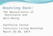Bouncing Back: The Neuroscience of Resilience and Well-Being Earthrise Center Conscious Living Workshop March 28-30, 2014