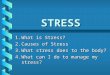 STRESS 1.What is Stress? 2.Causes of Stress 3.What stress does to the body? 4.What can I do to manage my stress?