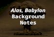 Alas, Babylon Background Notes. Alas, Babylon was written in 1959 by a man named Pat Frank. His real name was Harry Hart but he wrote under a pseudonym