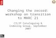 Changing the record: workshop on transition to MARC 21 CILIP Cataloguing & Indexing Group, September 2007