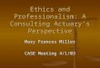 Ethics and Professionalism: A Consulting Actuary’s Perspective Mary Frances Miller CASE Meeting 4/1/03