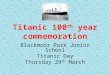 Titanic 100 th year commemoration Blackmoor Park Junior School Titanic Day Thursday 29 th March