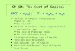 1 Ch 10: The Cost of Capital WACC = w d r d (1 - T) + w ps r ps + w ce r s The Cost of Capital: Preliminaries What is it? Why we care? The Cost of Capital: