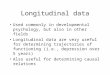 Longitudinal data Used commonly in developmental psychology, but also in other fields Longitudinal data are very useful for determining trajectories of