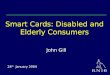 Smart Cards: Disabled and Elderly Consumers John Gill 24 th January 2004