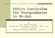 1 Ethics Curriculum for Postgraduates in Ob-Gyn By Dr. Yasmin Wajahat PG Diploma in Biomedical Ethics, CBEC, SIUT Associate Surgeon Sobhraj Maternity Hospital,