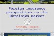 Foreign insurance perspectives on the Ukrainian market Anthony Pearce Honorary Director General