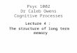 Psyc 1002 Dr Caleb Owens Cognitive Processes Lecture 4 : The structure of long term memory