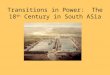 Transitions in Power: The 18 th Century in South ASia