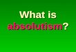 What is absolutism?. Absolutism is a form of monarchy that is not restricted by anything (churches, constitutions, or law-making bodies). AN ABSOLUTE