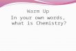 Warm Up In your own words, what is Chemistry?. Objectives Identify 5 traditional areas of chemistry Relate pure chemistry to applied chemistry Identify