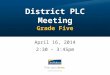 District PLC Meeting Grade Five April 16, 2014 2:30 – 3:45pm