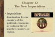 Chapter 12 The New Imperialism Imperialism: domination by one country of the political, economic, or cultural life of another country, or region