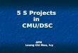 5 S Projects in CMU/DSC APN Leung Chi Man, Ivy. What is 5s? Structurise 常組織 Structurise 常組織 Systematise 常整頓 Systematise 常整頓 Sanitise 常清潔 Sanitise 常清潔