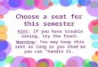 Choose a seat for this semester Hint: If you have trouble seeing, try the front. Warning: You may keep this seat as long as you show me you can “handle