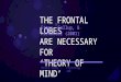 THE FRONTAL LOBES ARE NECESSARY FOR ‘THEORY OF MIND’ Stass, Gallup, & Alexander (2001) Monica VuongPsychology 260|