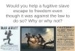 Would you help a fugitive slave escape to freedom even though it was against the law to do so? Why or why not?