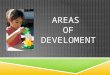 AREAS OF DEVELOMENT. PHYSICAL DEVELOPMENT  Growth of the body  Abilities of the body  Motor skills are those abilities that depend on the use and control