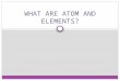 WHAT ARE ATOM AND ELEMENTS?. ATOMS AND ELEMENTS AN ATOM IS THE SMALLEST UNIT OF AN ELEMENT THAT STILL HAS THE SAME PROPERTIES OF THAT ELEMENT. AN ELEMENT