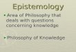 Epistemology ► Area of Philosophy that deals with questions concerning knowledge ► Philosophy of Knowledge