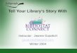 Tell Your Library’s Story With Instructor: Jeanne Goodrich goodrich@teleport.com Winter 2004