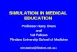 SIMULATION IN MEDICAL EDUCATION Professor Harry Owen and Val Follows Flinders University School of Medicine simulation@flinders.edu.au