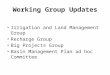 Working Group Updates Irrigation and Land Management Group Recharge Group Big Projects Group Basin Management Plan ad hoc Committee
