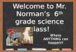 Welcome to Mr. Norman’s 6 th grade science class! Where ANYTHING can happen!!