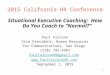 2015 California HR Conference Situational Executive Coaching: How Do You Coach to “Normal?” Paul Falcone Vice President, Human Resources Cox Communications,