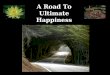 1 A Road To Ultimate Happiness. 2 The Ultimate Happiness is NIRVANA the unconditioned state of Perfect Peace, Perfect Wisdom Perfect Freedom