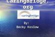 CaringBridge.org By: Becky Koslow. What is CaringBridge? CaringBridge is a free, easy-to-use Internet service developed to keep friends and family informed