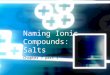 Naming Ionic Compounds: Salts Chapter 7 part 1. Metal Ions are always positive Positive ions are Cations and go first!! If they are from the Representative