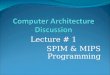Lecture # 1 SPIM & MIPS Programming. SPIM SPIM is a MIPS32 simulator that reads and executes assembly language program written for SPIM. Platform -Unix,