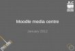 Moodle media centre January 2012. Outline Using the Media Server Uploading Clips Embedding into Moodle YouTube