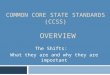 COMMON CORE STATE STANDARDS (CCSS) OVERVIEW The Shifts: What they are and why they are important