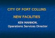 CITY OF FORT COLLINS NEW FACILITIES KEN MANNON, KEN MANNON, Operations Services Director Operations Services Director
