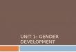 UNIT 1: GENDER DEVELOPMENT. The aims of this part of the unit are:  To demonstrate how key approaches can be applied to the development of gender