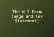 The W-2 Form (Wage and Tax Statement). During the prior lesson, we learned about the W-4 Form. W-4 Form: The form YOU fill out for your employer. The