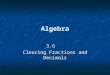 Algebra 3.6 Clearing Fractions and Decimals. Clearing the fractions   It is easier to deal with whole numbers in an equation than with fractions