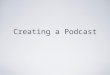 Creating a Podcast. What is a podcast? A podcast is a media file that is shared over the Internet that can be played on mobile devices i.e. iPods or MP3