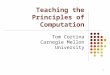 1 Teaching the Principles of Computation Tom Cortina Carnegie Mellon University