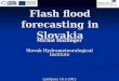 Flash flood forecasting in Slovakia Michal Hazlinger Slovak Hydrometeorological Institute Ljubljana 16.5.2012