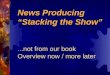 News Producing “Stacking the Show” News Producing “Stacking the Show”...not from our book Overview now / more later
