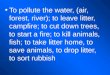 To pollute the water, (air, forest, river); to leave litter, campfire; to cut down trees, to start a fire; to kill animals, fish; to take litter home,