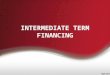 INTERMEDIATE TERM FINANCING. Intermediate term financing refers to borrowings with repayment schedules of more than one year but less than ten years