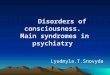 Disorders of consciousness. Main syndromes in psychiatry Disorders of consciousness. Main syndromes in psychiatry Lyudmyla.T.Snovyda