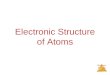 Electronic Structure of Atoms Electronic Structure of Atoms