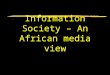 Information Society – An African media view. What we’ll cover Information Society – its value What it detracts from & sidelines But keep it for several