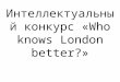 Интеллектуальный конкурс «Who knows London better?»